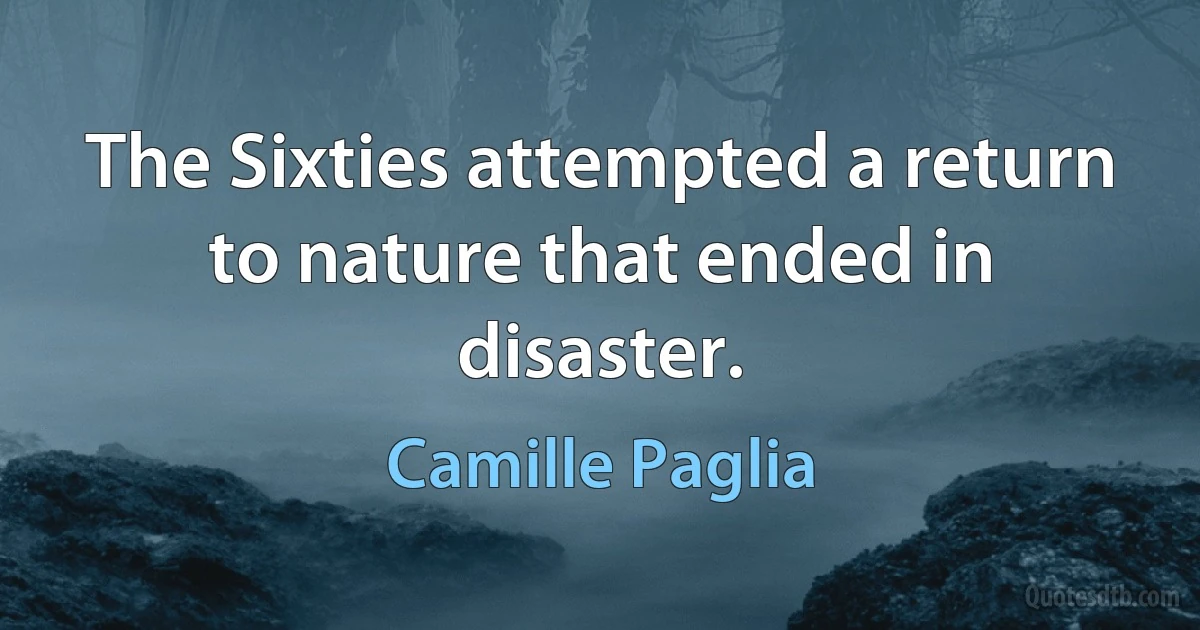 The Sixties attempted a return to nature that ended in disaster. (Camille Paglia)