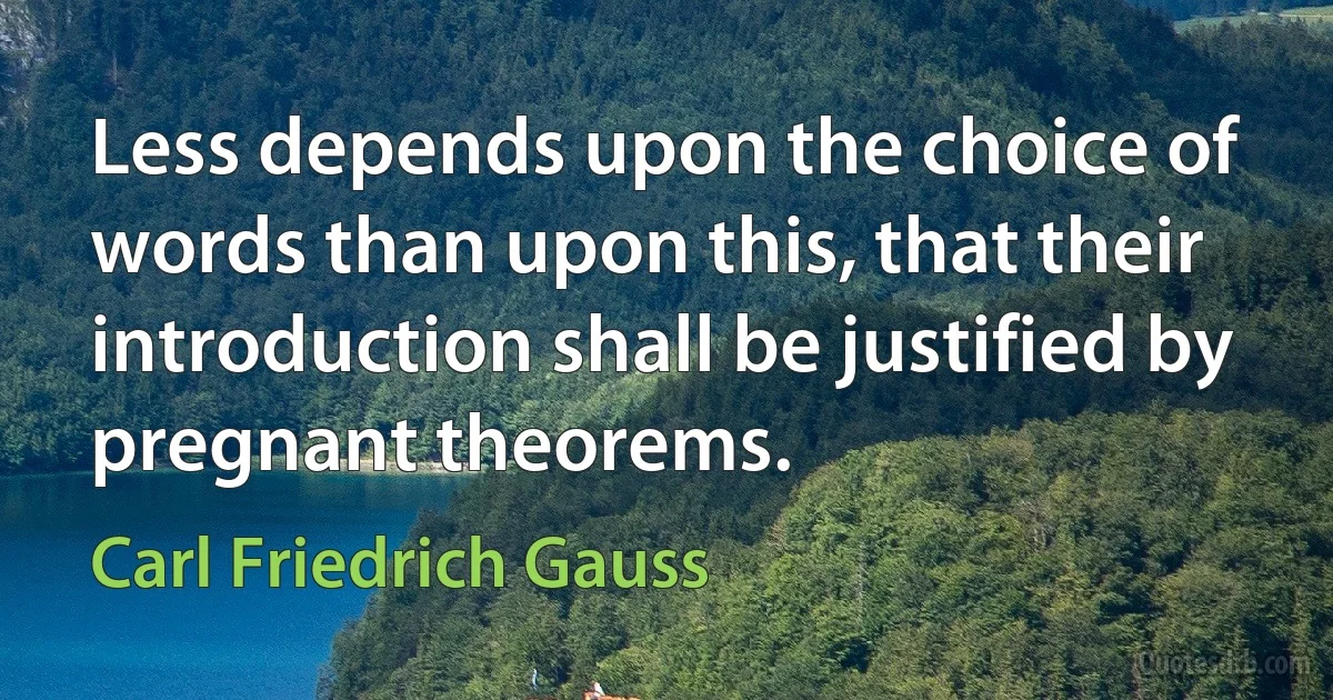 Less depends upon the choice of words than upon this, that their introduction shall be justified by pregnant theorems. (Carl Friedrich Gauss)