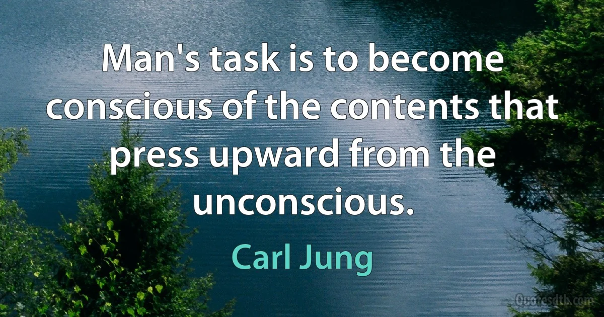 Man's task is to become conscious of the contents that press upward from the unconscious. (Carl Jung)