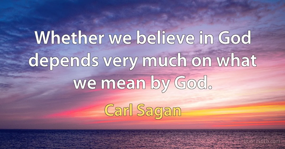 Whether we believe in God depends very much on what we mean by God. (Carl Sagan)