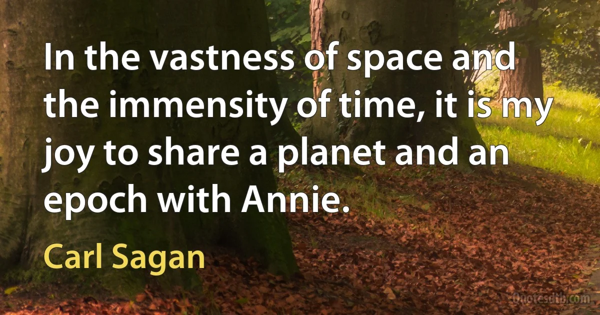 In the vastness of space and the immensity of time, it is my joy to share a planet and an epoch with Annie. (Carl Sagan)