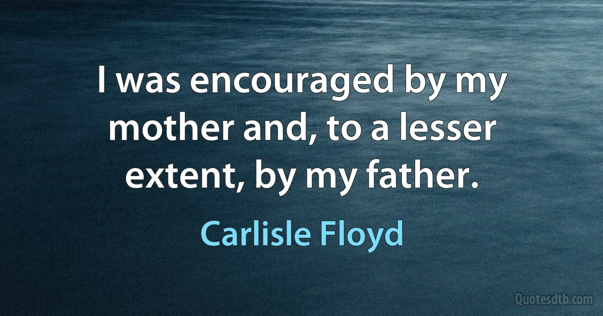 I was encouraged by my mother and, to a lesser extent, by my father. (Carlisle Floyd)