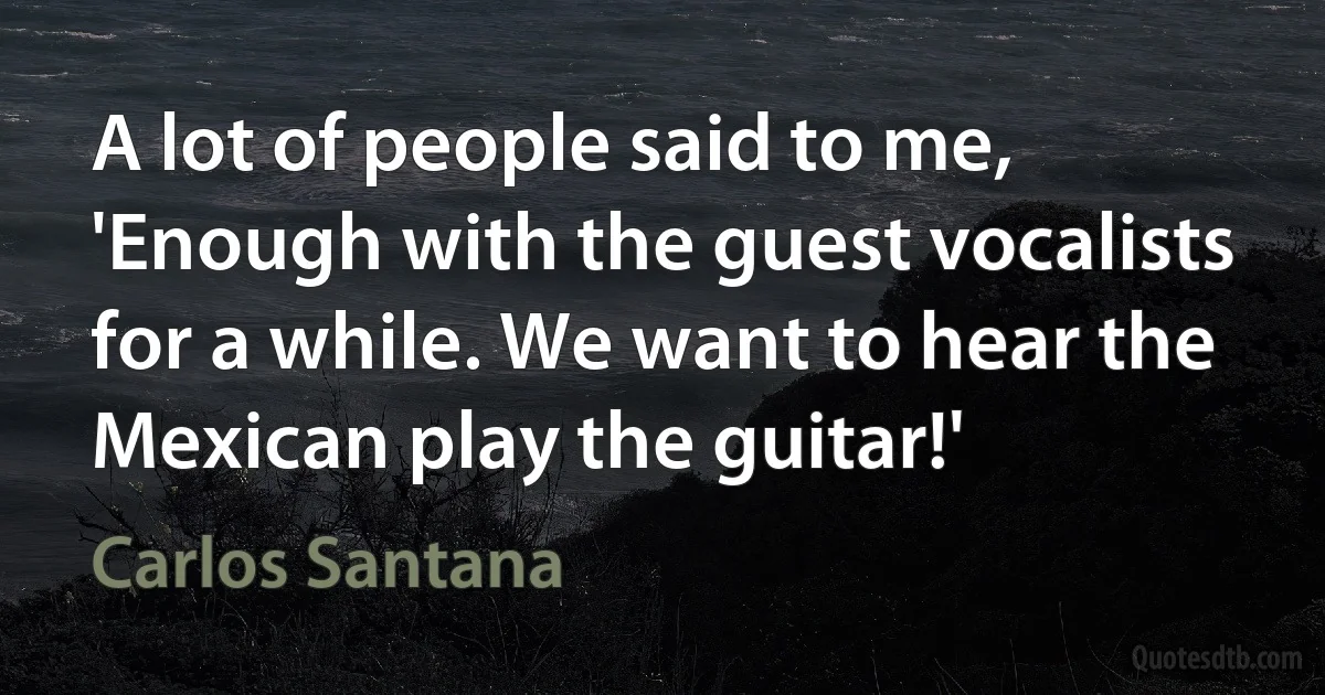 A lot of people said to me, 'Enough with the guest vocalists for a while. We want to hear the Mexican play the guitar!' (Carlos Santana)