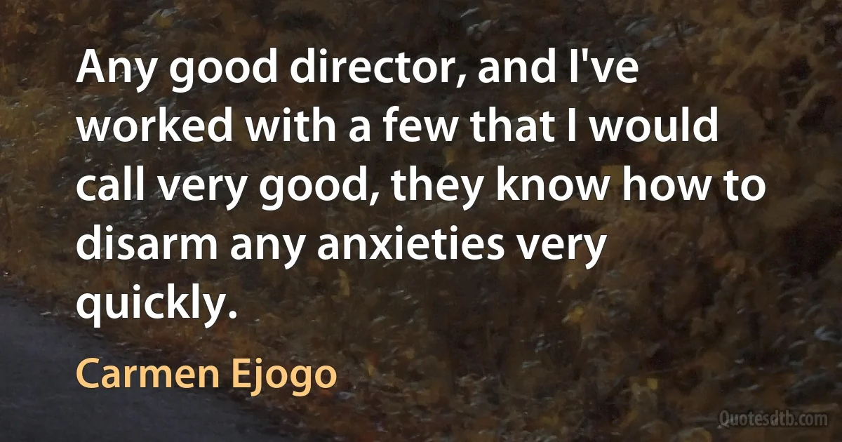 Any good director, and I've worked with a few that I would call very good, they know how to disarm any anxieties very quickly. (Carmen Ejogo)