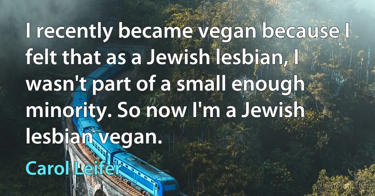 I recently became vegan because I felt that as a Jewish lesbian, I wasn't part of a small enough minority. So now I'm a Jewish lesbian vegan. (Carol Leifer)