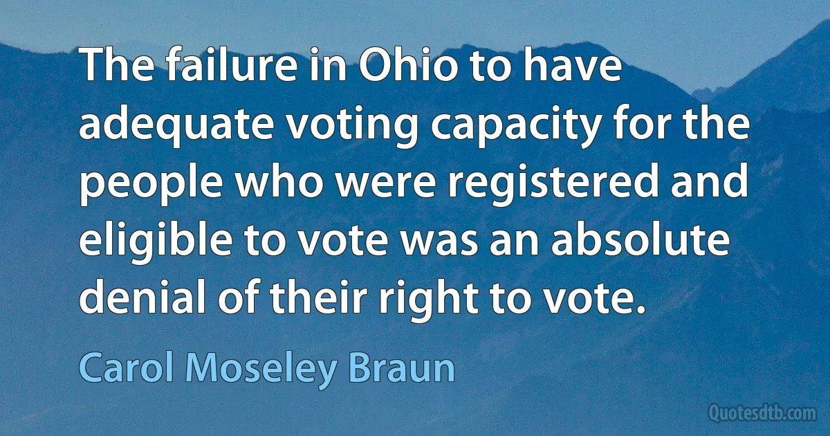 The failure in Ohio to have adequate voting capacity for the people who were registered and eligible to vote was an absolute denial of their right to vote. (Carol Moseley Braun)