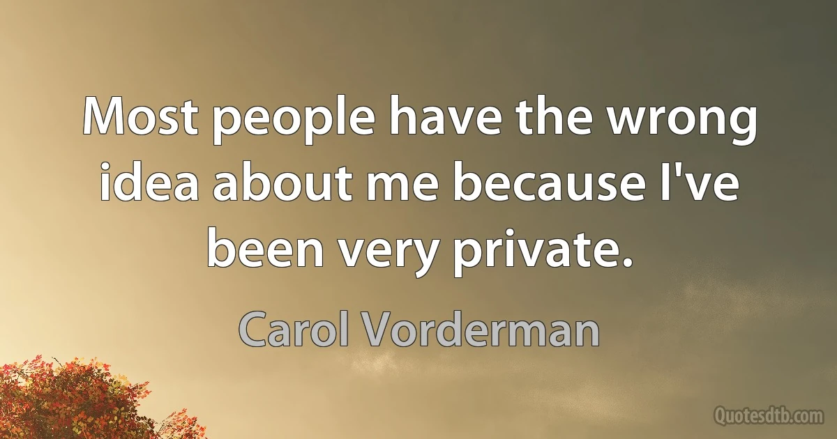 Most people have the wrong idea about me because I've been very private. (Carol Vorderman)