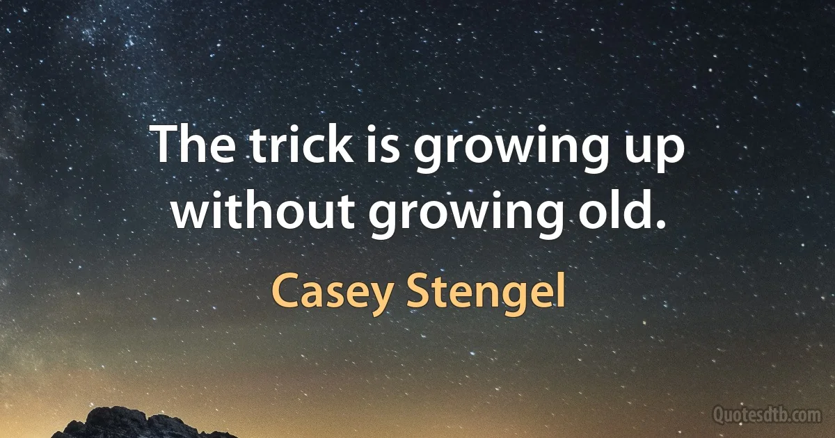 The trick is growing up without growing old. (Casey Stengel)