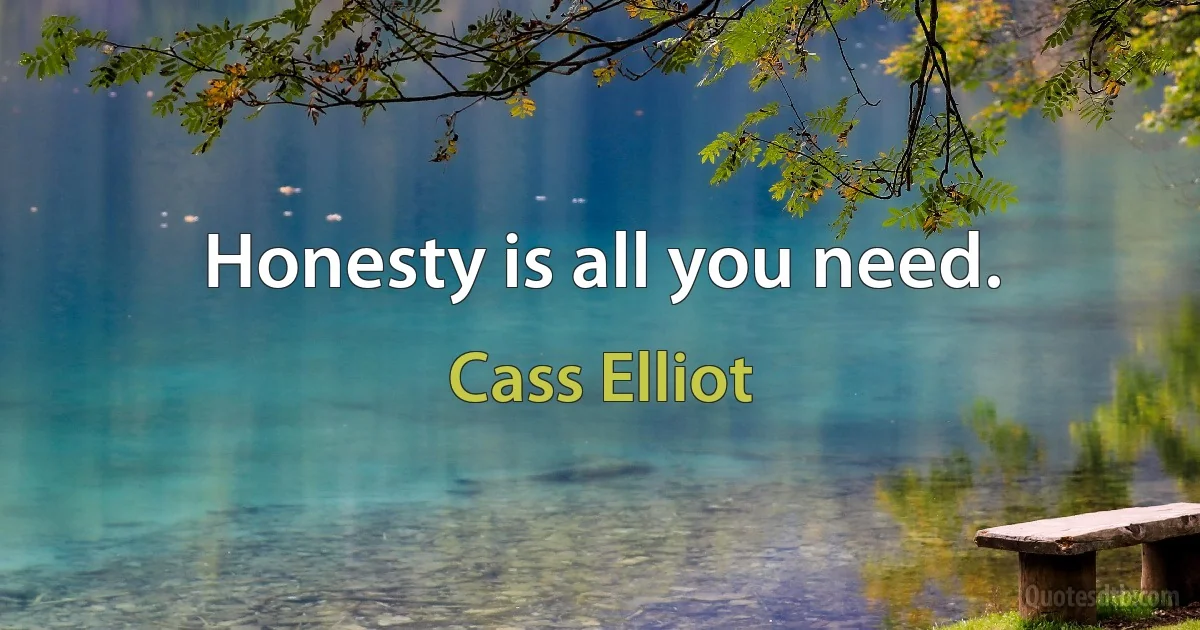 Honesty is all you need. (Cass Elliot)