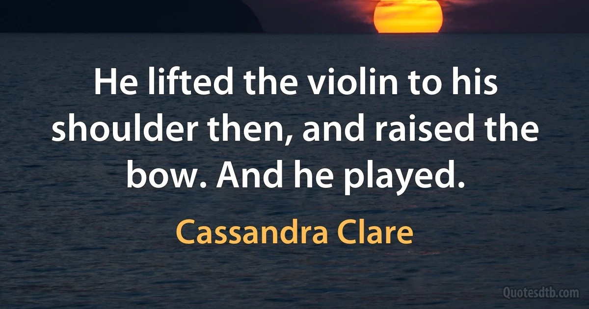 He lifted the violin to his shoulder then, and raised the bow. And he played. (Cassandra Clare)