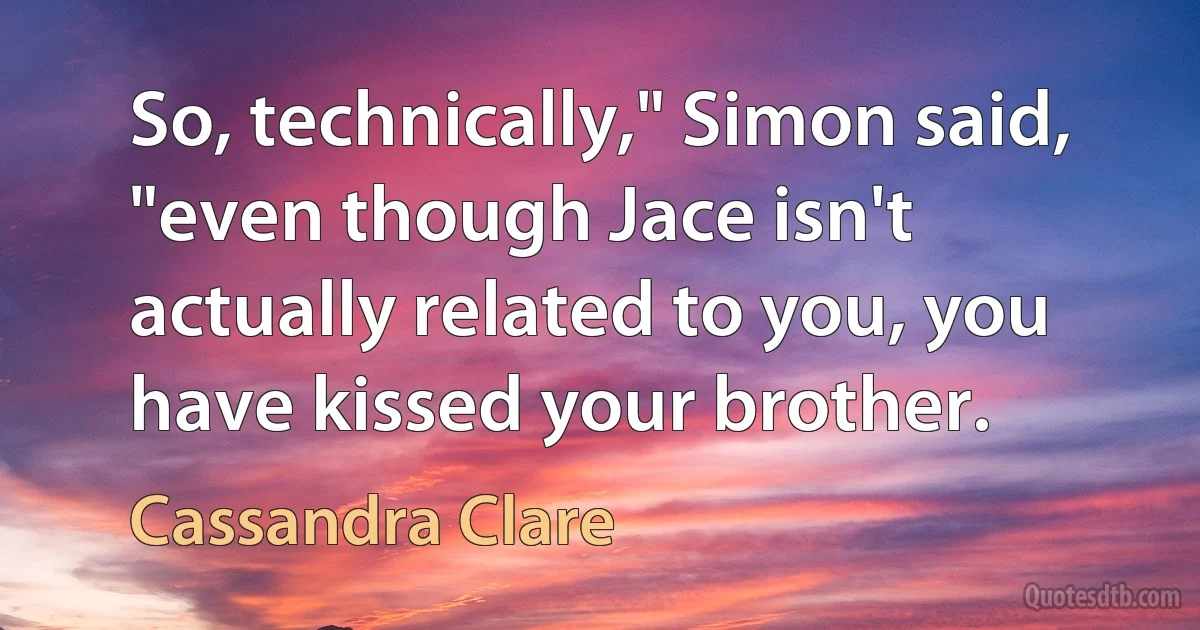 So, technically," Simon said, "even though Jace isn't actually related to you, you have kissed your brother. (Cassandra Clare)