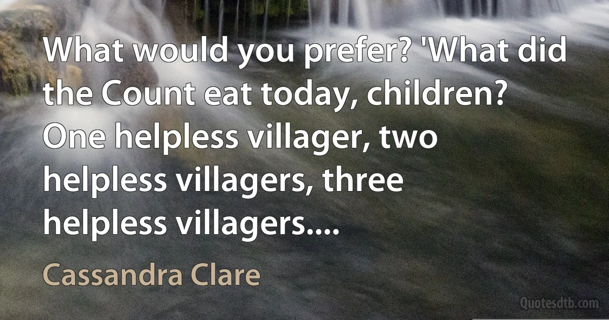 What would you prefer? 'What did the Count eat today, children? One helpless villager, two helpless villagers, three helpless villagers.... (Cassandra Clare)