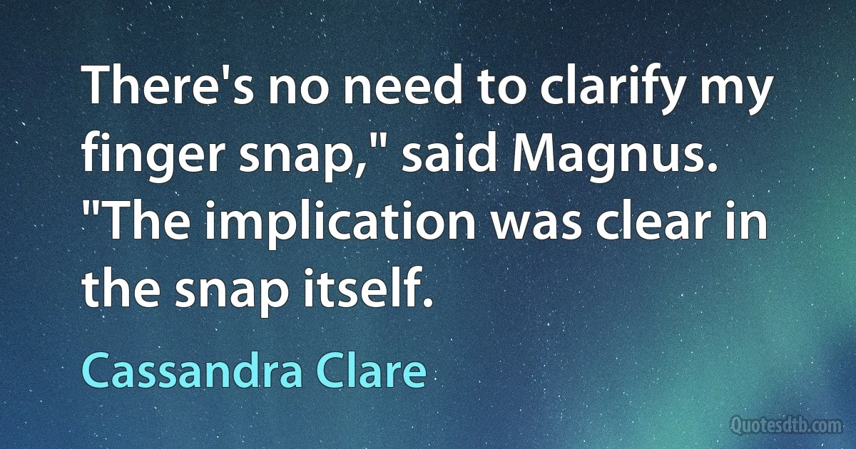 There's no need to clarify my finger snap," said Magnus. "The implication was clear in the snap itself. (Cassandra Clare)