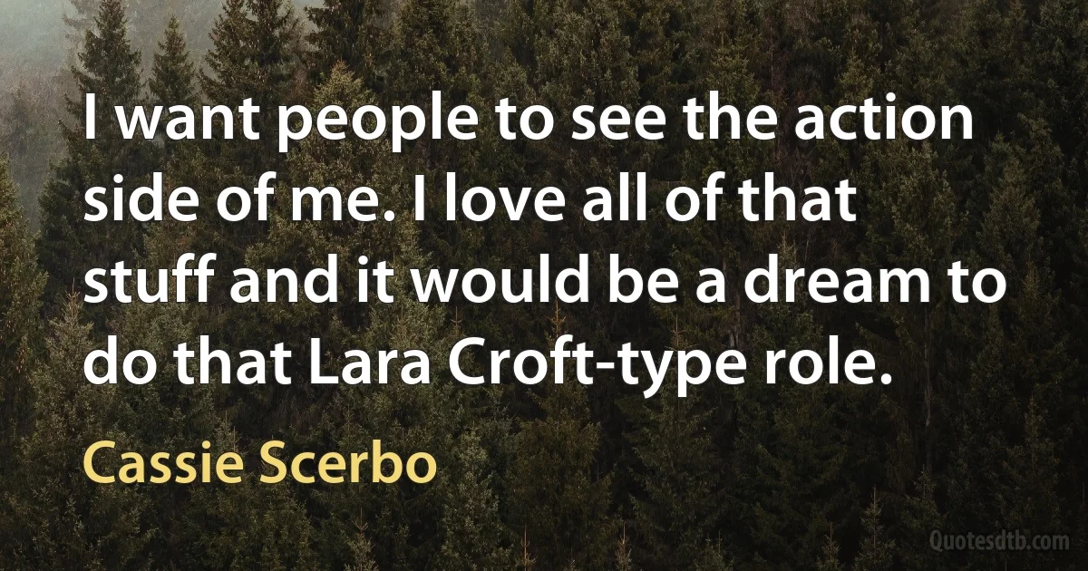 I want people to see the action side of me. I love all of that stuff and it would be a dream to do that Lara Croft-type role. (Cassie Scerbo)