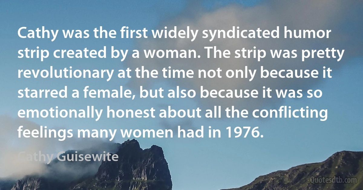 Cathy was the first widely syndicated humor strip created by a woman. The strip was pretty revolutionary at the time not only because it starred a female, but also because it was so emotionally honest about all the conflicting feelings many women had in 1976. (Cathy Guisewite)