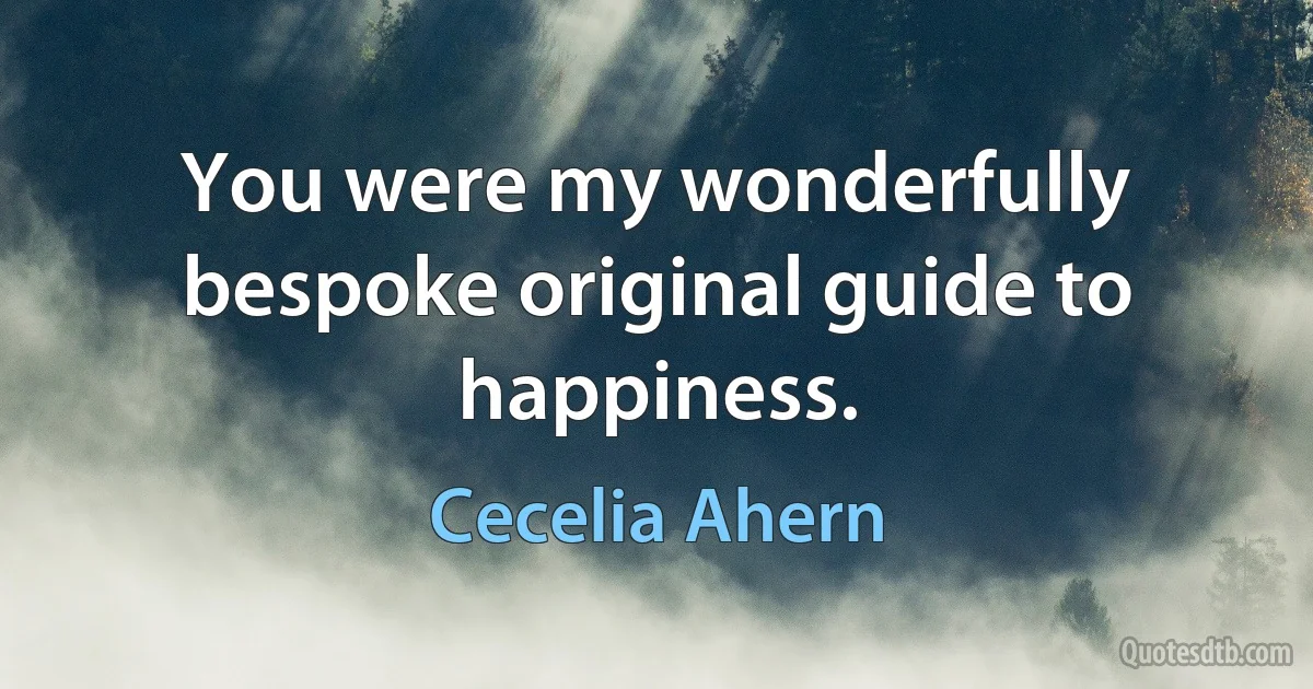 You were my wonderfully bespoke original guide to happiness. (Cecelia Ahern)