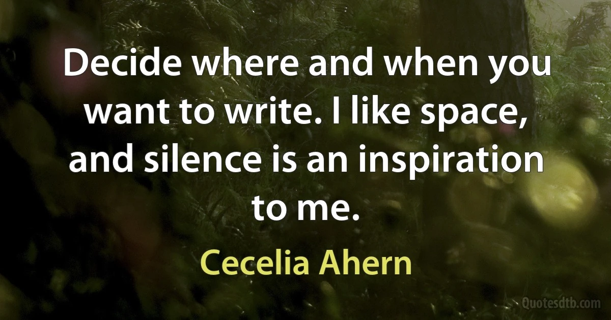 Decide where and when you want to write. I like space, and silence is an inspiration to me. (Cecelia Ahern)