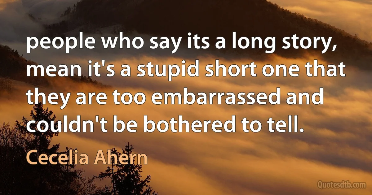 people who say its a long story, mean it's a stupid short one that they are too embarrassed and couldn't be bothered to tell. (Cecelia Ahern)