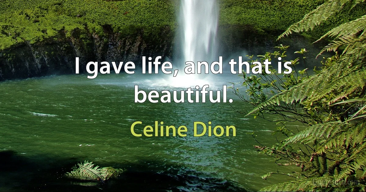 I gave life, and that is beautiful. (Celine Dion)