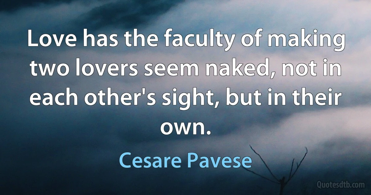 Love has the faculty of making two lovers seem naked, not in each other's sight, but in their own. (Cesare Pavese)