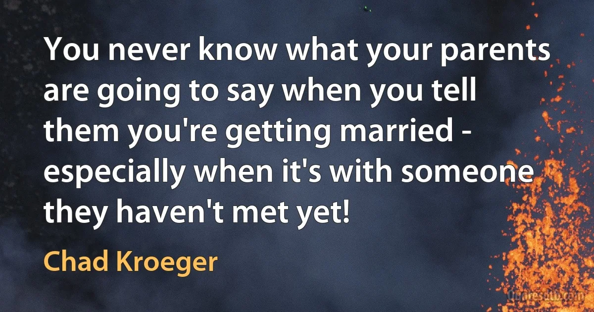 You never know what your parents are going to say when you tell them you're getting married - especially when it's with someone they haven't met yet! (Chad Kroeger)