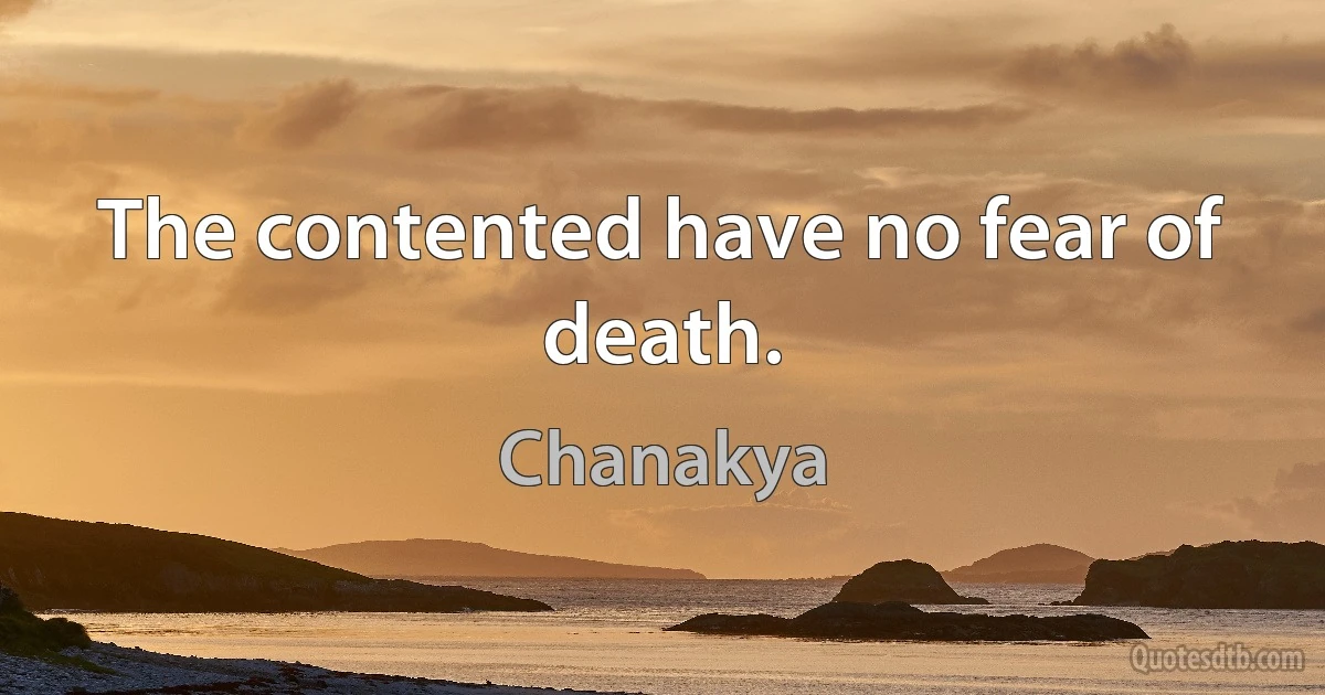 The contented have no fear of death. (Chanakya)