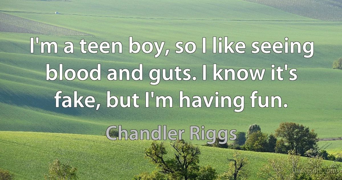 I'm a teen boy, so I like seeing blood and guts. I know it's fake, but I'm having fun. (Chandler Riggs)