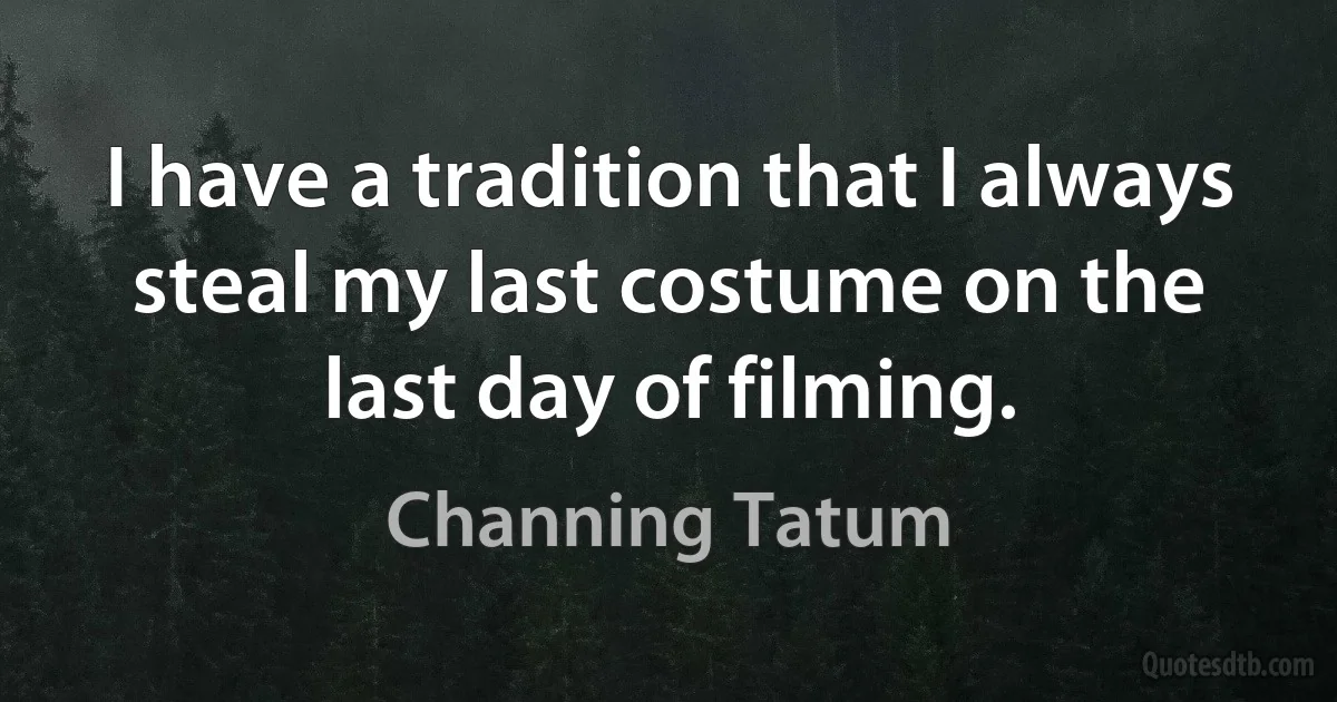 I have a tradition that I always steal my last costume on the last day of filming. (Channing Tatum)