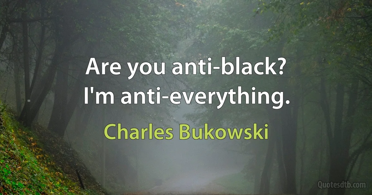 Are you anti-black?
I'm anti-everything. (Charles Bukowski)