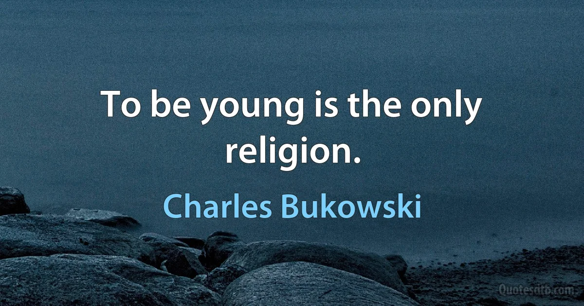 To be young is the only religion. (Charles Bukowski)