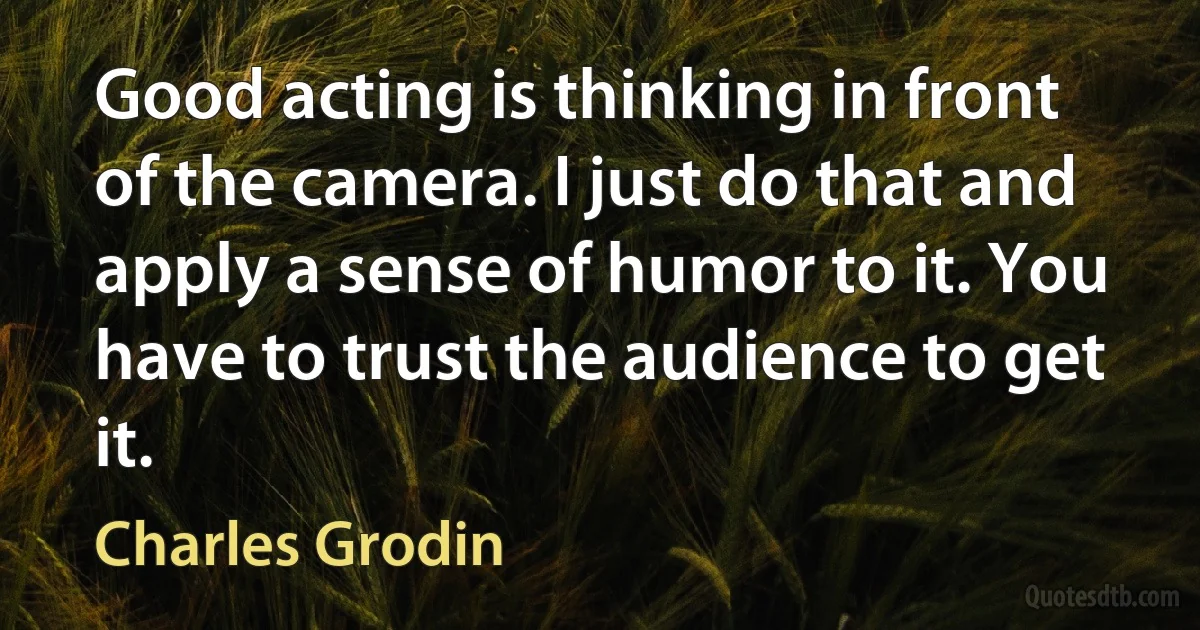 Good acting is thinking in front of the camera. I just do that and apply a sense of humor to it. You have to trust the audience to get it. (Charles Grodin)