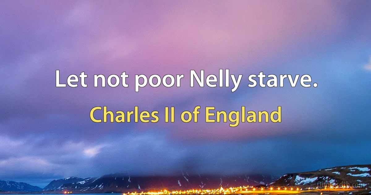 Let not poor Nelly starve. (Charles II of England)