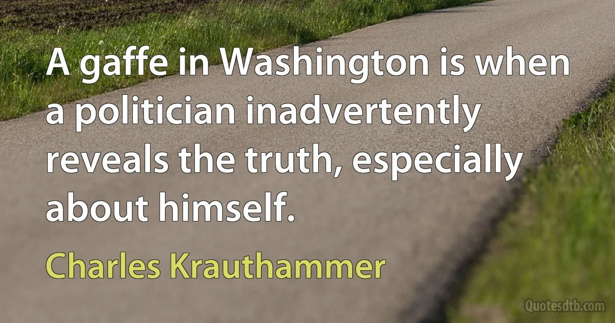 A gaffe in Washington is when a politician inadvertently reveals the truth, especially about himself. (Charles Krauthammer)