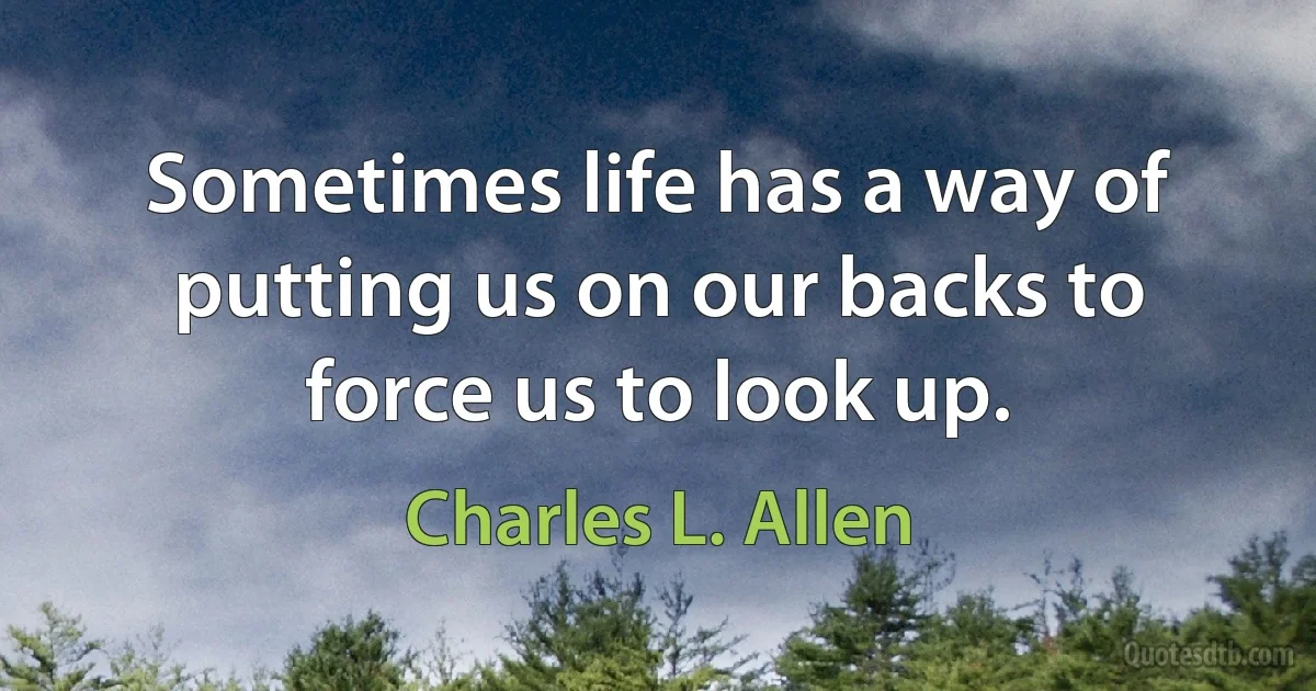 Sometimes life has a way of putting us on our backs to force us to look up. (Charles L. Allen)