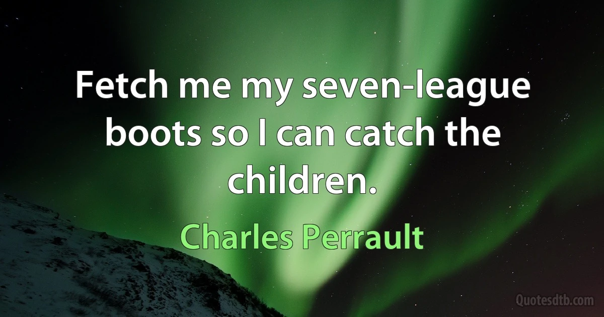 Fetch me my seven-league boots so I can catch the children. (Charles Perrault)