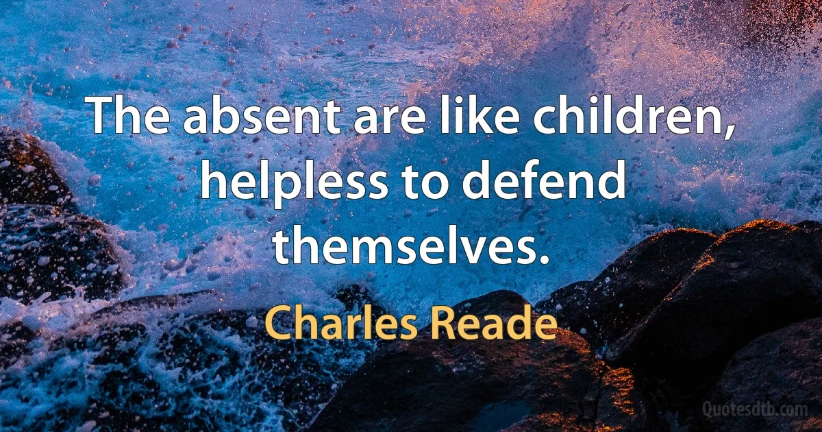 The absent are like children, helpless to defend themselves. (Charles Reade)