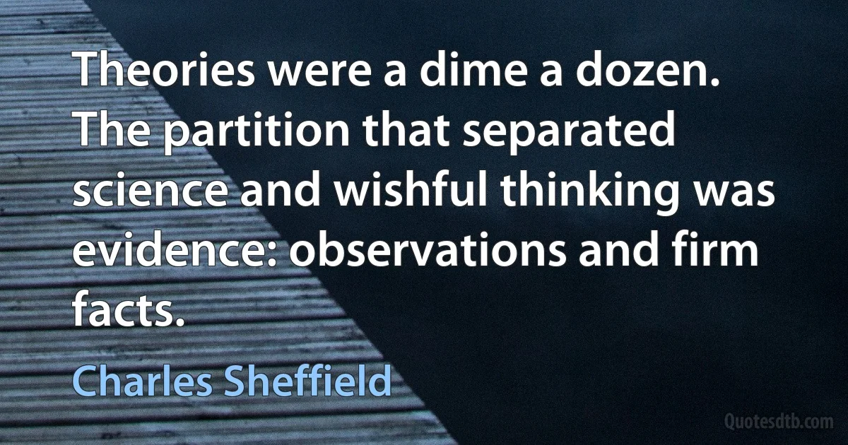 Theories were a dime a dozen. The partition that separated science and wishful thinking was evidence: observations and firm facts. (Charles Sheffield)