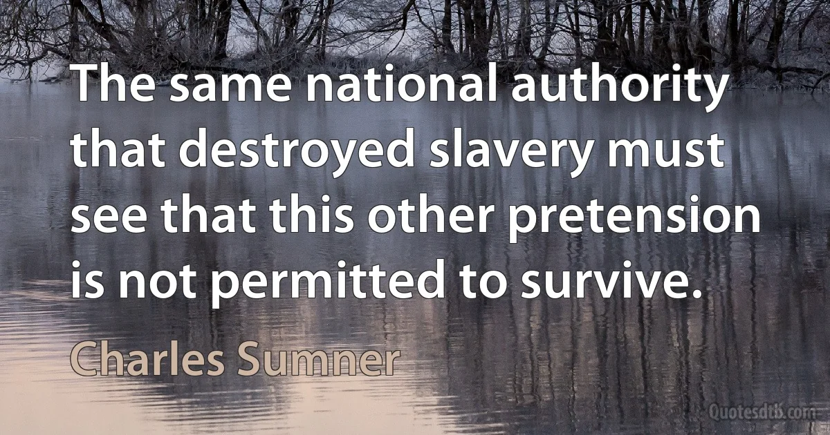 The same national authority that destroyed slavery must see that this other pretension is not permitted to survive. (Charles Sumner)