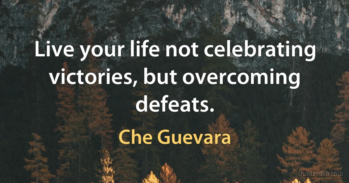 Live your life not celebrating victories, but overcoming defeats. (Che Guevara)