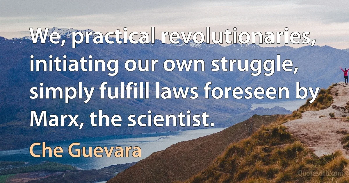 We, practical revolutionaries, initiating our own struggle, simply fulfill laws foreseen by Marx, the scientist. (Che Guevara)