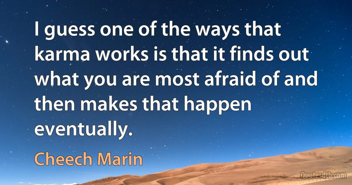 I guess one of the ways that karma works is that it finds out what you are most afraid of and then makes that happen eventually. (Cheech Marin)