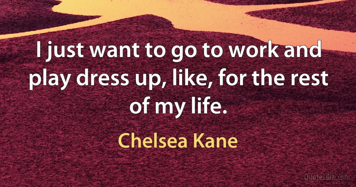 I just want to go to work and play dress up, like, for the rest of my life. (Chelsea Kane)