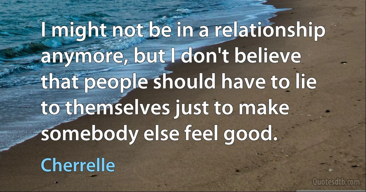 I might not be in a relationship anymore, but I don't believe that people should have to lie to themselves just to make somebody else feel good. (Cherrelle)