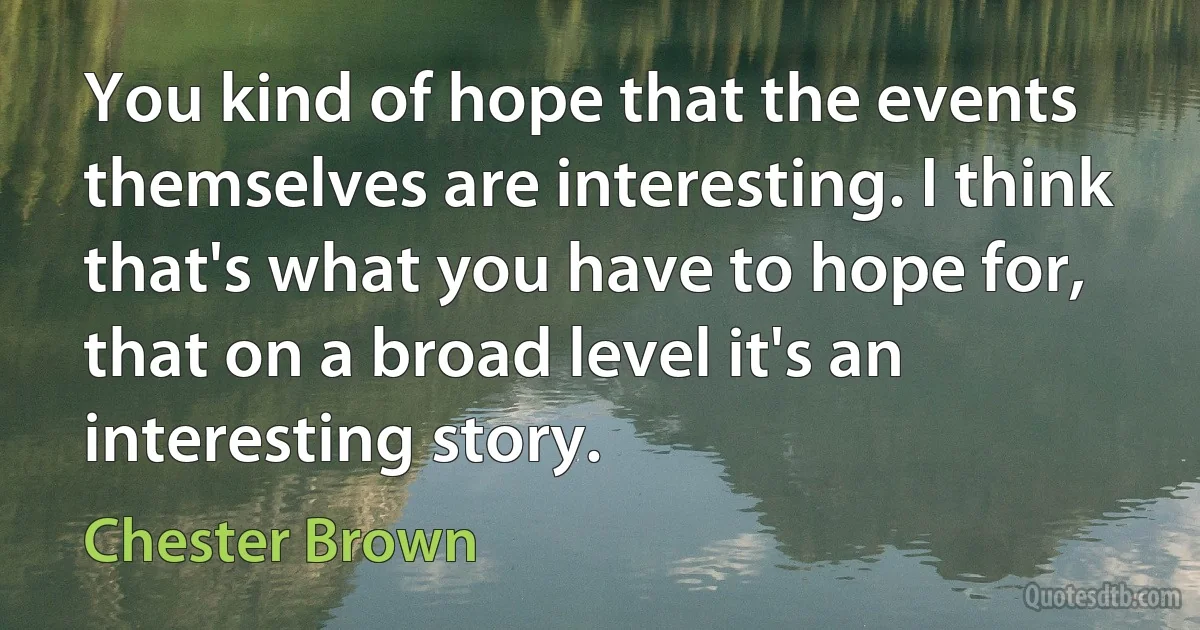 You kind of hope that the events themselves are interesting. I think that's what you have to hope for, that on a broad level it's an interesting story. (Chester Brown)