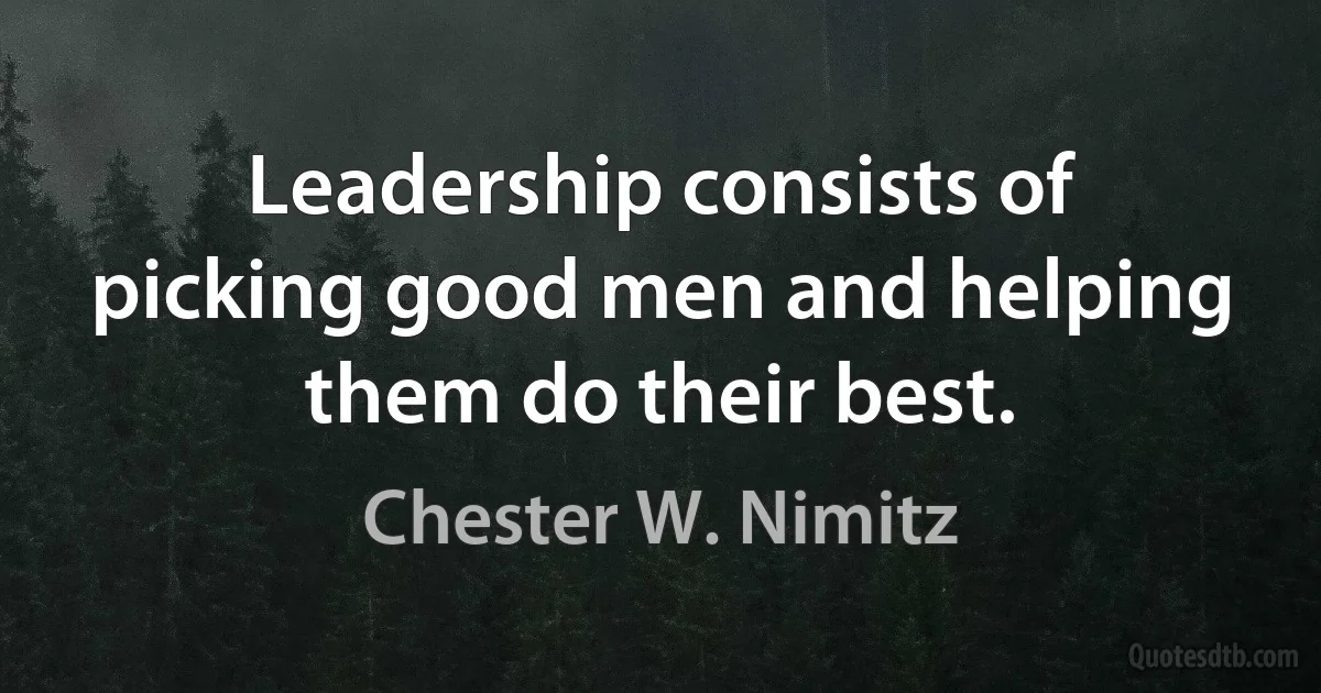 Leadership consists of picking good men and helping them do their best. (Chester W. Nimitz)