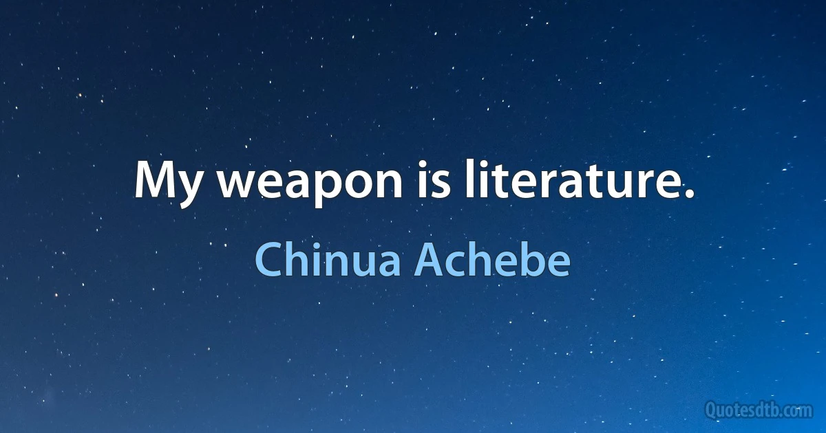 My weapon is literature. (Chinua Achebe)