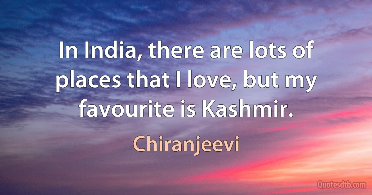 In India, there are lots of places that I love, but my favourite is Kashmir. (Chiranjeevi)