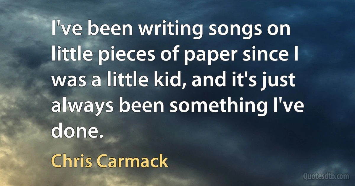 I've been writing songs on little pieces of paper since I was a little kid, and it's just always been something I've done. (Chris Carmack)