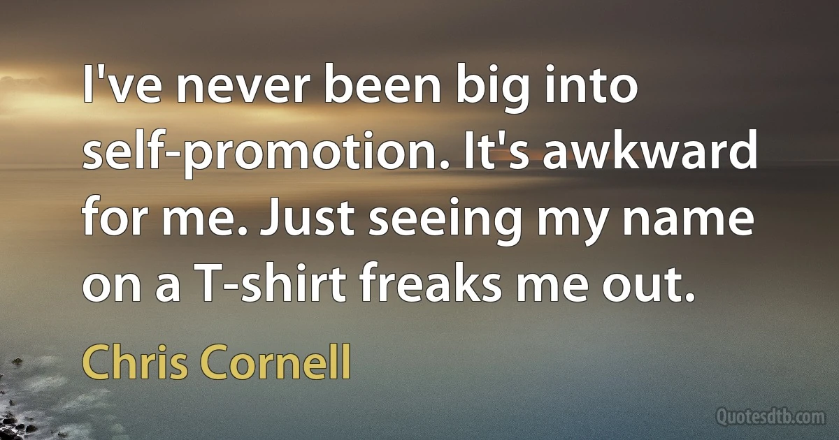 I've never been big into self-promotion. It's awkward for me. Just seeing my name on a T-shirt freaks me out. (Chris Cornell)