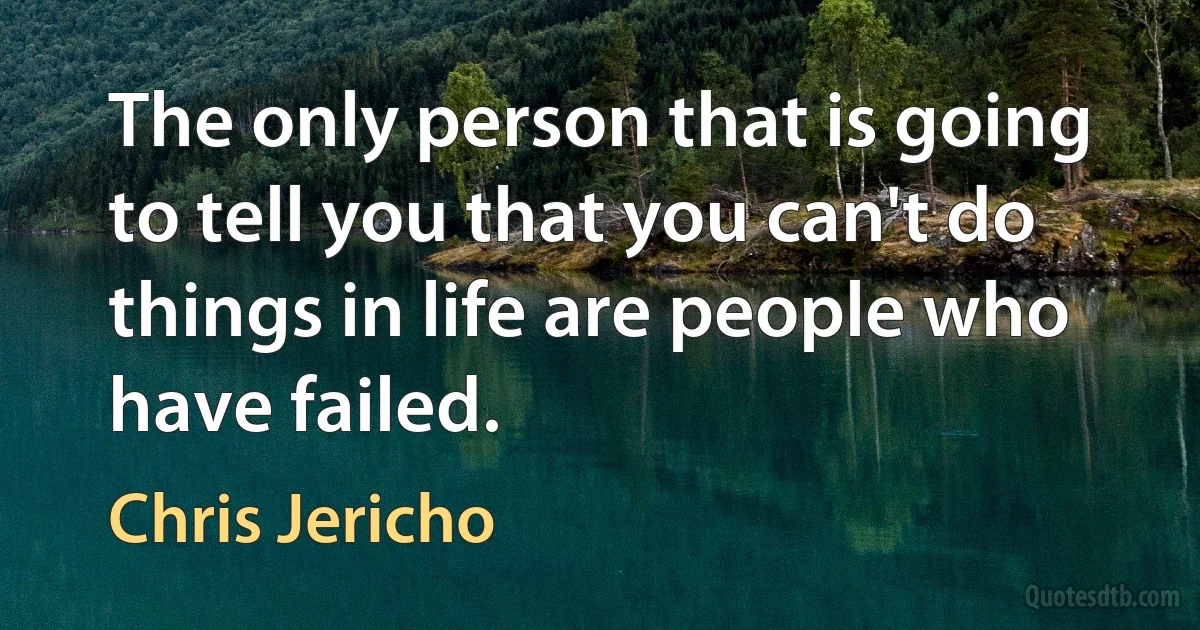 The only person that is going to tell you that you can't do things in life are people who have failed. (Chris Jericho)